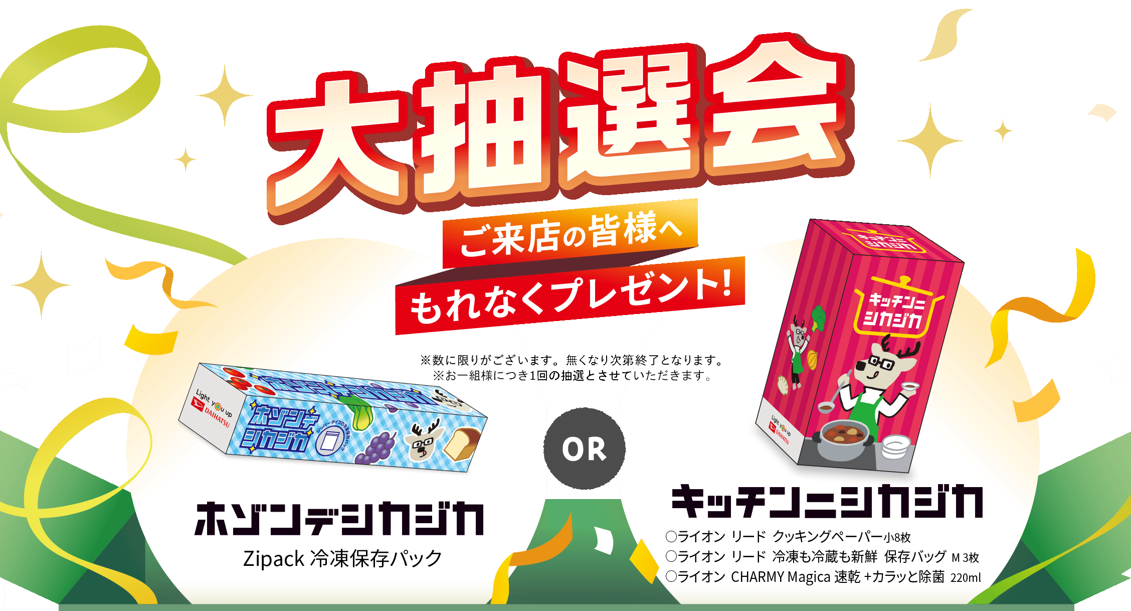 大抽選会 ご来店の皆さまへもれなくプレゼント！ ホゾンデシカジカ（Zipack 冷凍保存パック） or キッチンニシカジカ（◯ライオン リード クッキングペーパー小8枚 ◯ライオン リード 冷凍も冷蔵も新鮮 保存バッグ M3枚 ◯ライオン CHARMY Magica 速乾+カラッと除菌 220ml）